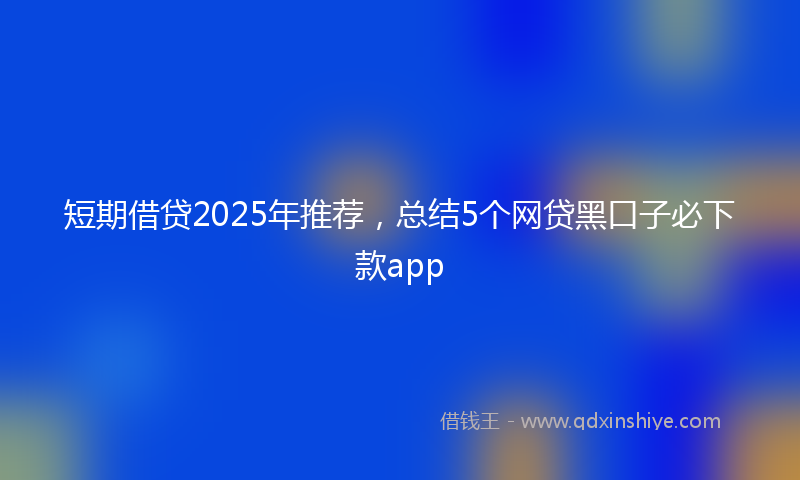 短期借贷2025年推荐，总结5个网贷黑口子必下款app