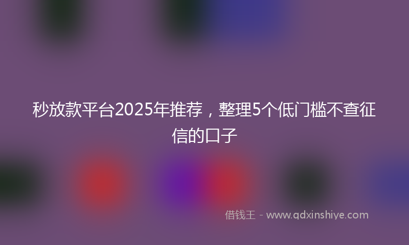 秒放款平台2025年推荐，整理5个低门槛不查征信的口子