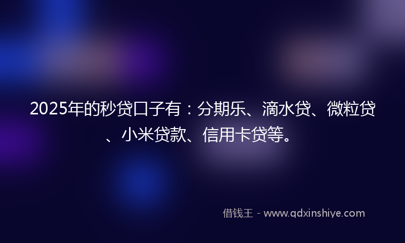 2025年的秒贷口子有：分期乐、滴水贷、微粒贷、小米贷款、信用卡贷等。