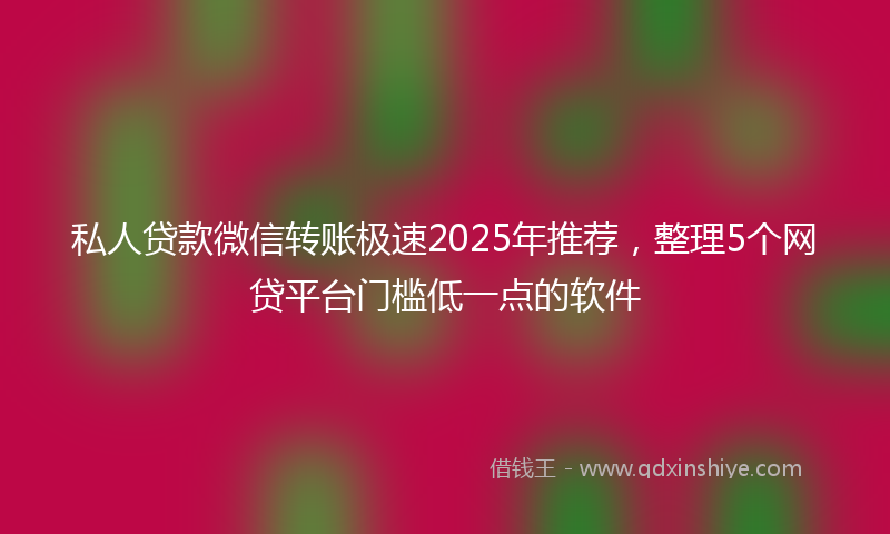 私人贷款微信转账极速2025年推荐，整理5个网贷平台门槛低一点的软件