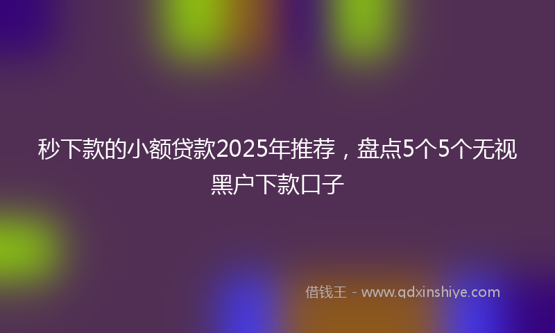 秒下款的小额贷款2025年推荐，盘点5个5个无视黑户下款口子