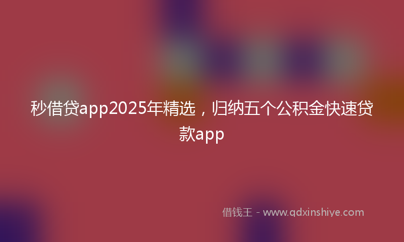 秒借贷app2025年精选，归纳五个公积金快速贷款app