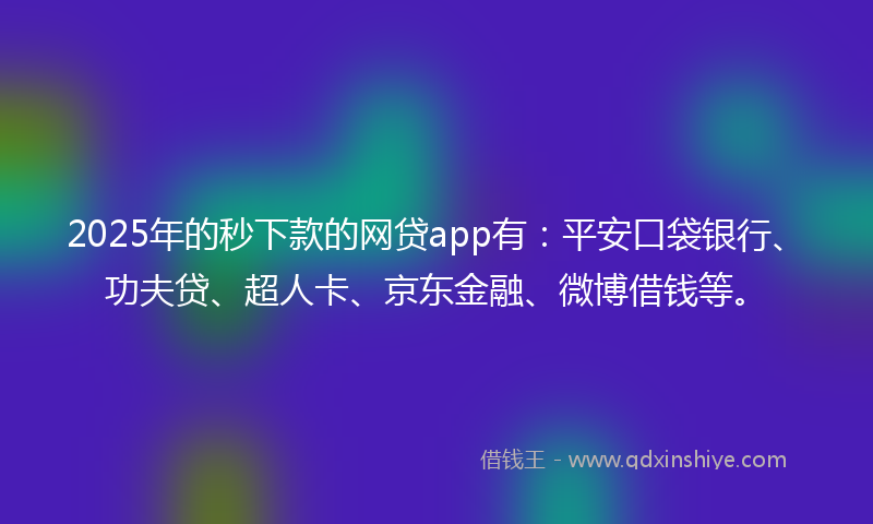 2025年的秒下款的网贷app有：平安口袋银行、功夫贷、超人卡、京东金融、微博借钱等。