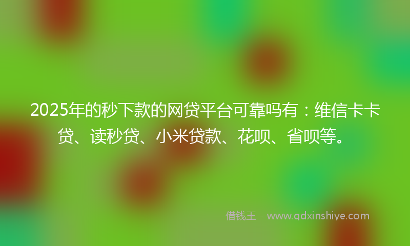 2025年的秒下款的网贷平台可靠吗有：维信卡卡贷、读秒贷、小米贷款、花呗、省呗等。