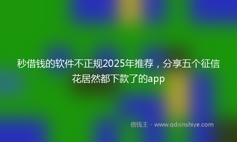 秒借钱的软件不正规2025年推荐，分享五个征信花居然都下款了的app