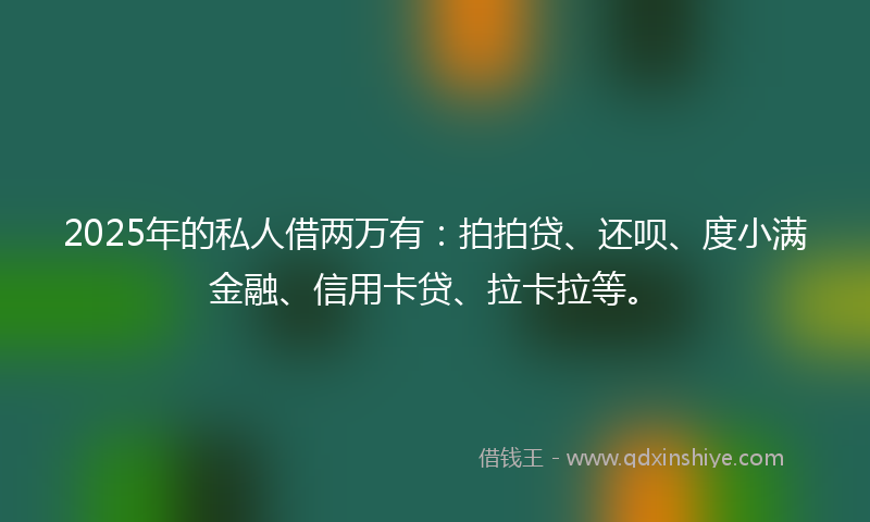 2025年的私人借两万有：拍拍贷、还呗、度小满金融、信用卡贷、拉卡拉等。