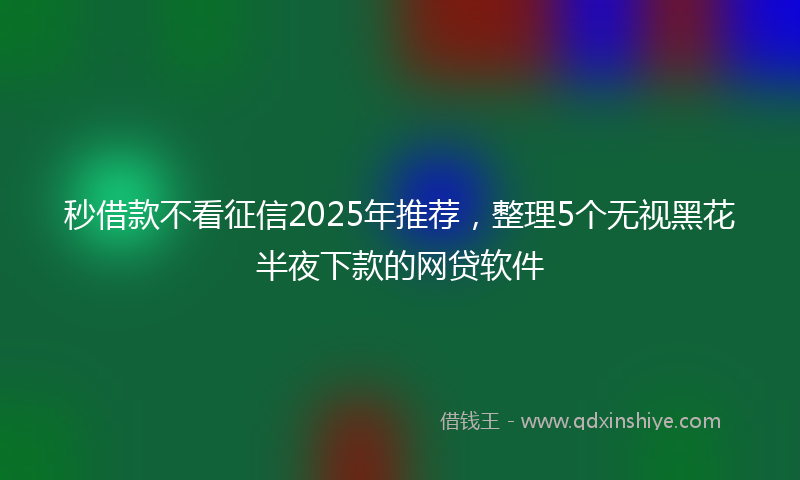 秒借款不看征信2025年推荐，整理5个无视黑花半夜下款的网贷软件