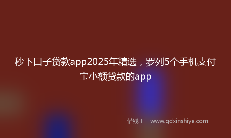 秒下口子贷款app2025年精选，罗列5个手机支付宝小额贷款的app