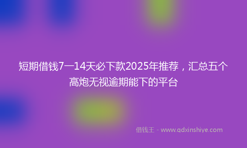 短期借钱7一14天必下款2025年推荐，汇总五个高炮无视逾期能下的平台
