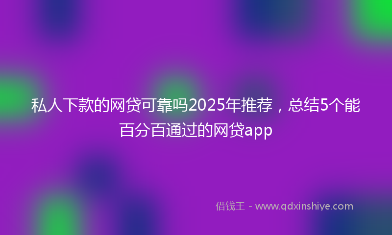 私人下款的网贷可靠吗2025年推荐，总结5个能百分百通过的网贷app