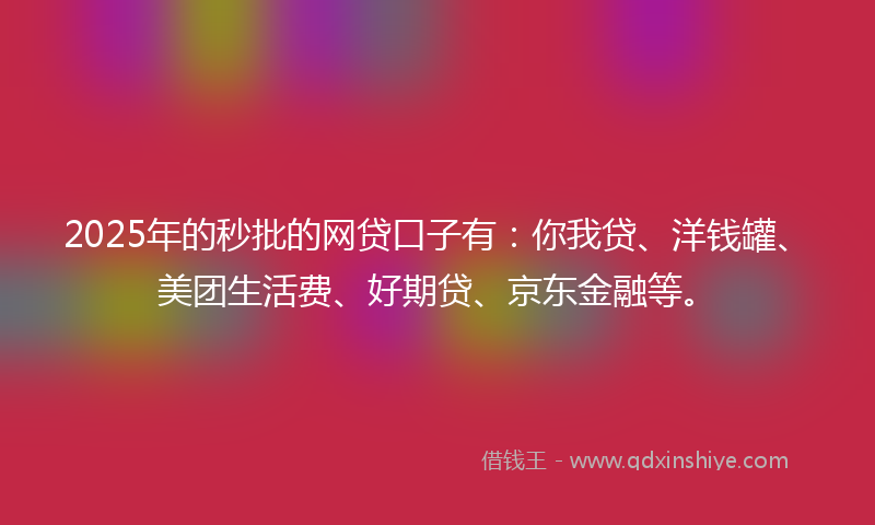2025年的秒批的网贷口子有：你我贷、洋钱罐、美团生活费、好期贷、京东金融等。