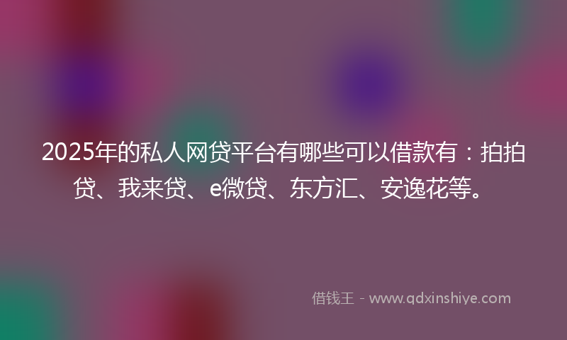2025年的私人网贷平台有哪些可以借款有:拍拍贷、我来贷、e微贷、东方汇、安逸花等。