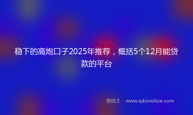 稳下的高炮口子2025年推荐，概括5个12月能贷款的平台