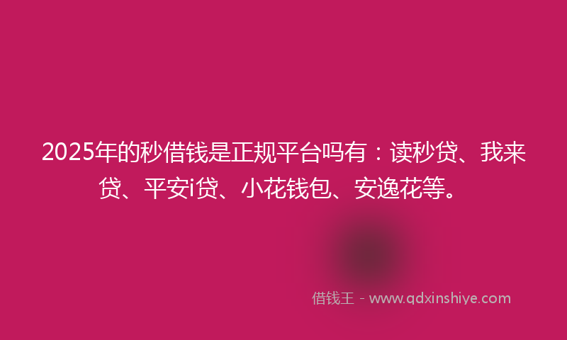 2025年的秒借钱是正规平台吗有：读秒贷、我来贷、平安i贷、小花钱包、安逸花等。