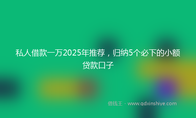 私人借款一万2025年推荐，归纳5个必下的小额贷款口子
