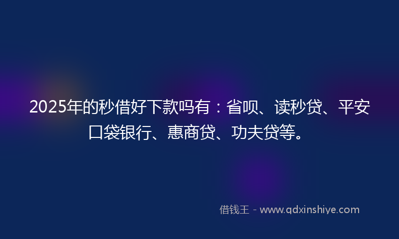 2025年的秒借好下款吗有：省呗、读秒贷、平安口袋银行、惠商贷、功夫贷等。