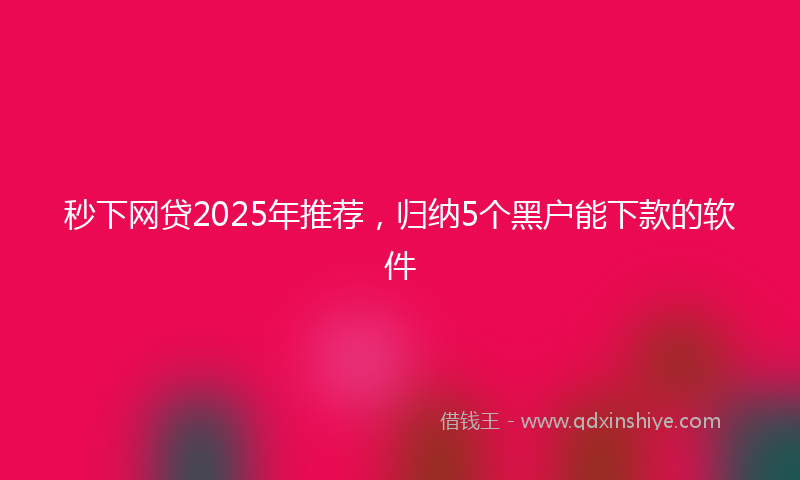 秒下网贷2025年推荐，归纳5个黑户能下款的软件