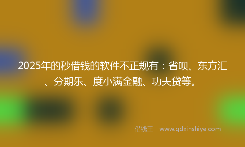 2025年的秒借钱的软件不正规有：省呗、东方汇、分期乐、度小满金融、功夫贷等。