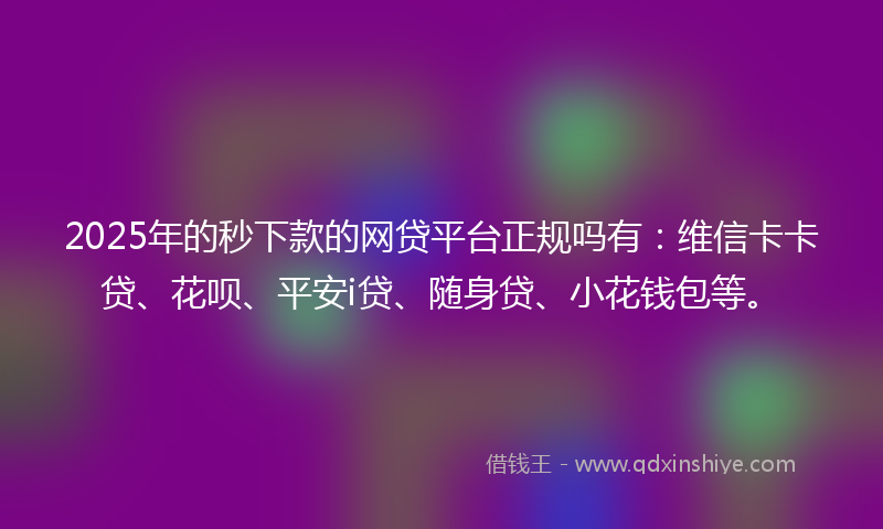 2025年的秒下款的网贷平台正规吗有：维信卡卡贷、花呗、平安i贷、随身贷、小花钱包等。