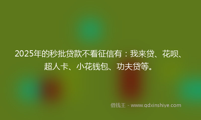 2025年的秒批贷款不看征信有：我来贷、花呗、超人卡、小花钱包、功夫贷等。