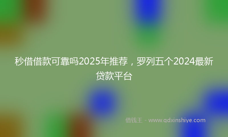 秒借借款可靠吗2025年推荐，罗列五个2024最新贷款平台