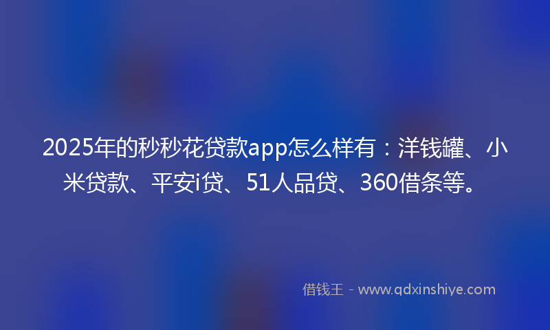 2025年的秒秒花贷款app怎么样有：洋钱罐、小米贷款、平安i贷、51人品贷、360借条等。