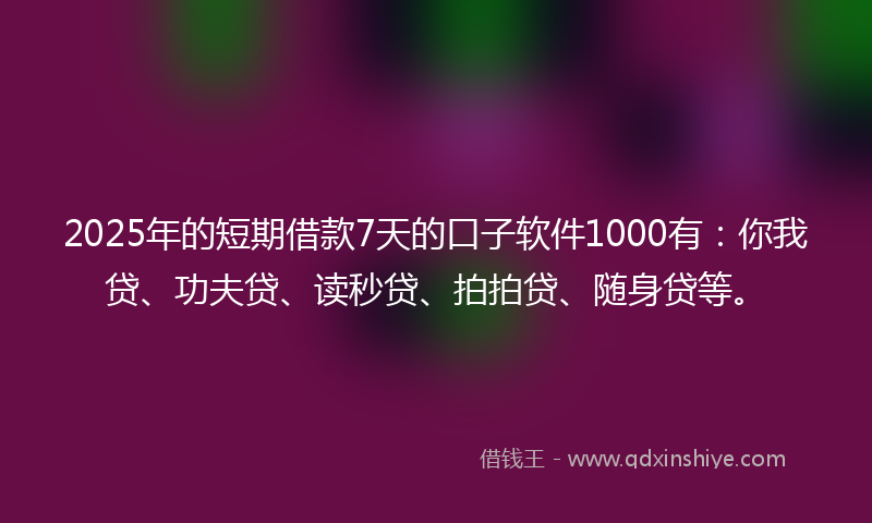 2025年的短期借款7天的口子软件1000有：你我贷、功夫贷、读秒贷、拍拍贷、随身贷等。
