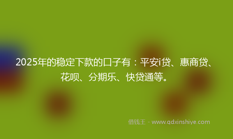 2025年的稳定下款的口子有：平安i贷、惠商贷、花呗、分期乐、快贷通等。