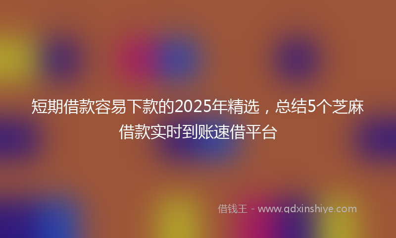 短期借款容易下款的2025年精选，总结5个芝麻借款实时到账速借平台