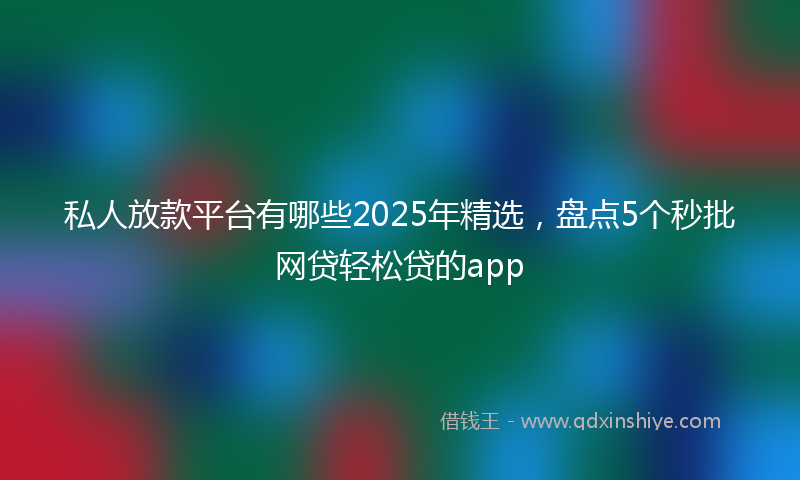 私人放款平台有哪些2025年精选，盘点5个秒批网贷轻松贷的app