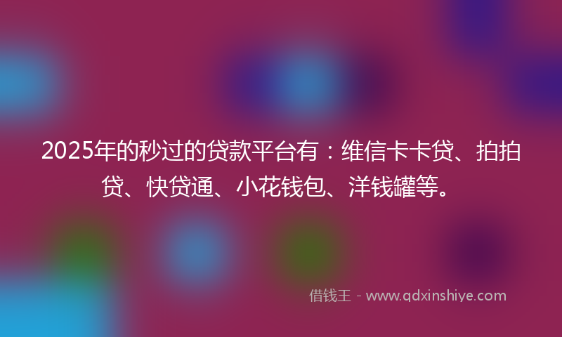 2025年的秒过的贷款平台有：维信卡卡贷、拍拍贷、快贷通、小花钱包、洋钱罐等。