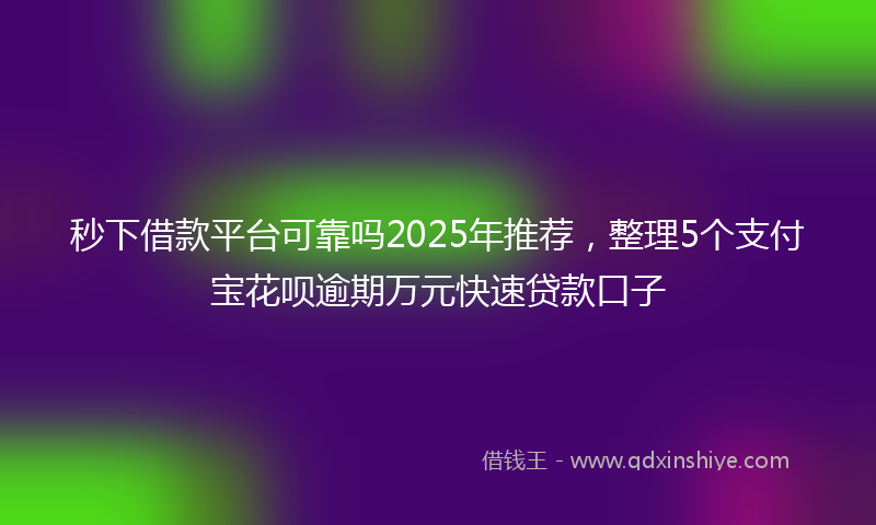 秒下借款平台可靠吗2025年推荐，整理5个支付宝花呗逾期万元快速贷款口子