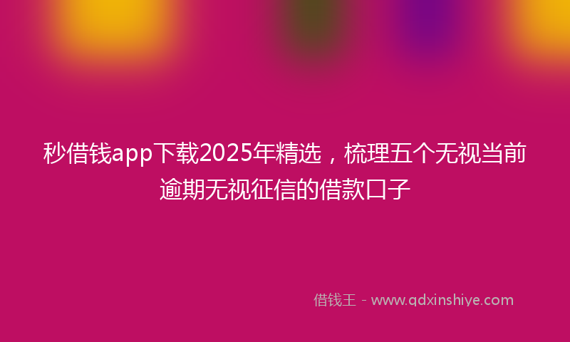 秒借钱app下载2025年精选，梳理五个无视当前逾期无视征信的借款口子