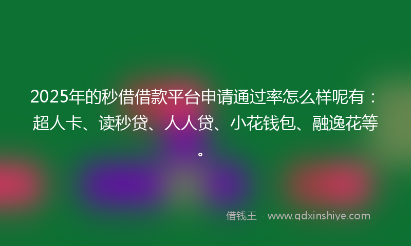 2025年的秒借借款平台申请通过率怎么样呢有：超人卡、读秒贷、人人贷、小花钱包、融逸花等。