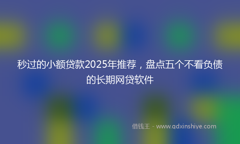 秒过的小额贷款2025年推荐，盘点五个不看负债的长期网贷软件