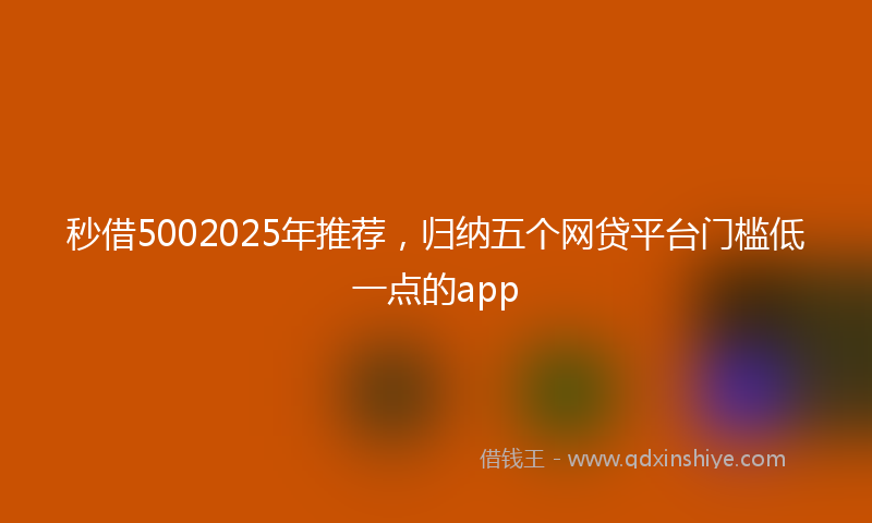秒借5002025年推荐，归纳五个网贷平台门槛低一点的app