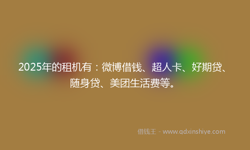 2025年的租机有：微博借钱、超人卡、好期贷、随身贷、美团生活费等。