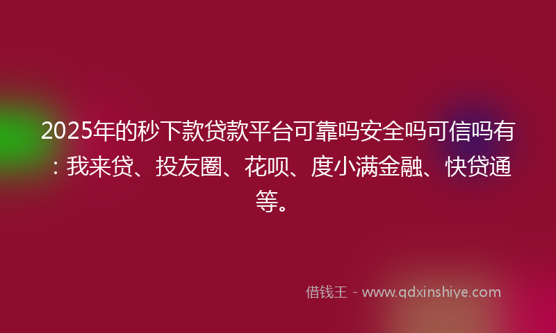2025年的秒下款贷款平台可靠吗安全吗可信吗有：我来贷、投友圈、花呗、度小满金融、快贷通等。