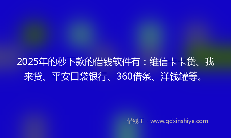 2025年的秒下款的借钱软件有：维信卡卡贷、我来贷、平安口袋银行、360借条、洋钱罐等。