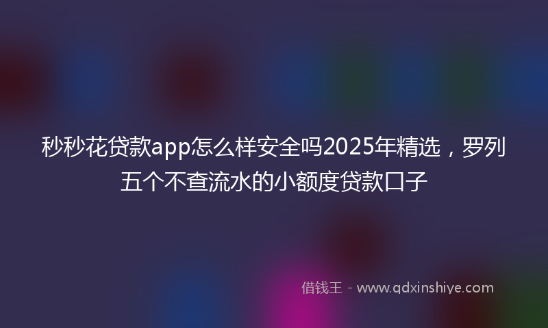 秒秒花贷款app怎么样安全吗2025年精选，罗列五个不查流水的小额度贷款口子