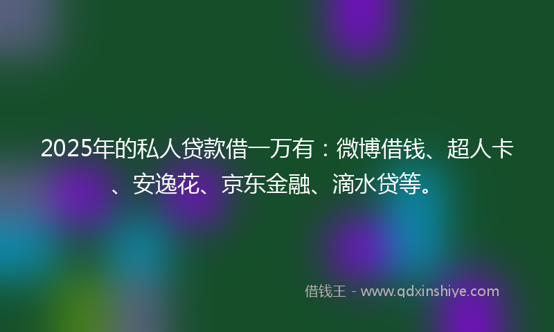 2025年的私人贷款借一万有：微博借钱、超人卡、安逸花、京东金融、滴水贷等。