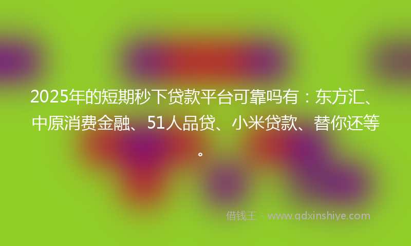 2025年的短期秒下贷款平台可靠吗有：东方汇、中原消费金融、51人品贷、小米贷款、替你还等。