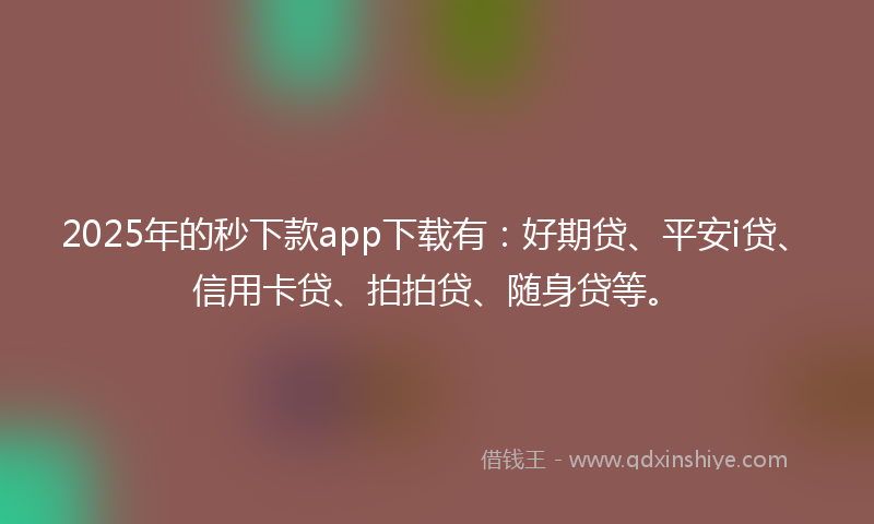 2025年的秒下款app下载有：好期贷、平安i贷、信用卡贷、拍拍贷、随身贷等。