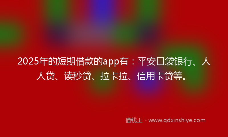 2025年的短期借款的app有：平安口袋银行、人人贷、读秒贷、拉卡拉、信用卡贷等。