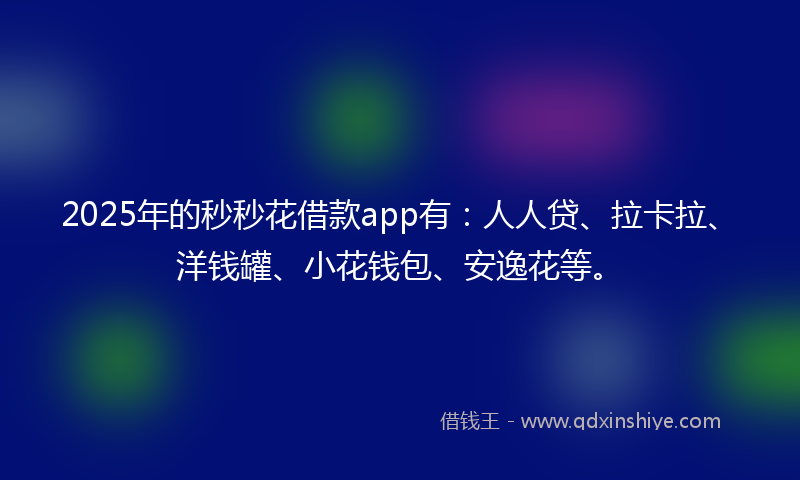 2025年的秒秒花借款app有：人人贷、拉卡拉、洋钱罐、小花钱包、安逸花等。