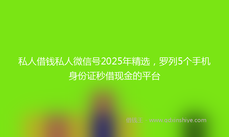 私人借钱私人微信号2025年精选,罗列5个手机身份证秒借现金的平台