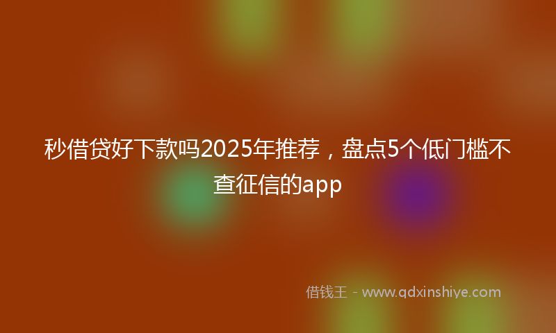 秒借贷好下款吗2025年推荐，盘点5个低门槛不查征信的app