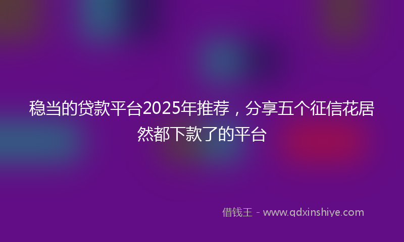 稳当的贷款平台2025年推荐，分享五个征信花居然都下款了的平台