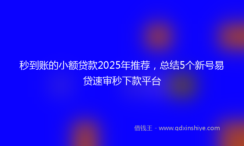 秒到账的小额贷款2025年推荐，总结5个新号易贷速审秒下款平台