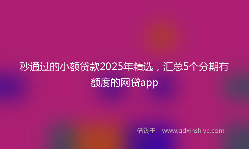 秒通过的小额贷款2025年精选，汇总5个分期有额度的网贷app